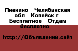 Пианино - Челябинская обл., Копейск г. Бесплатное » Отдам бесплатно   